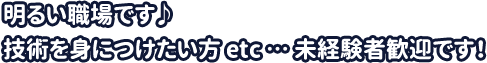 明るい職場です♪技術を身につけたい人など…未経験者歓迎！